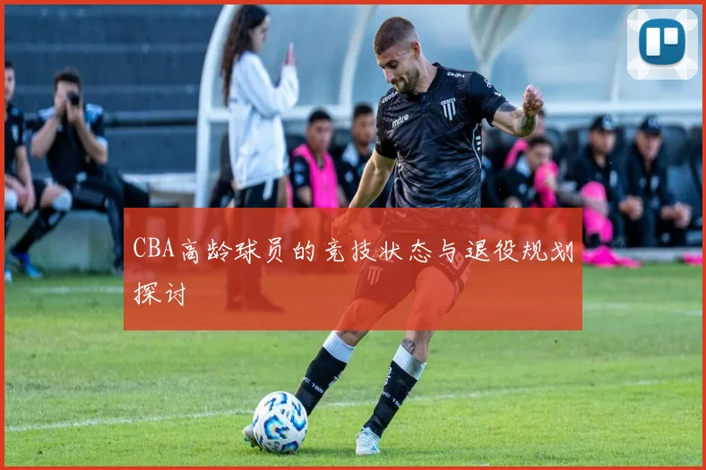 CBA高龄球员的竞技状态与退役规划探讨