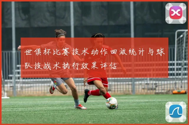 世俱杯比赛技术动作回放统计与球队技战术执行效果评估