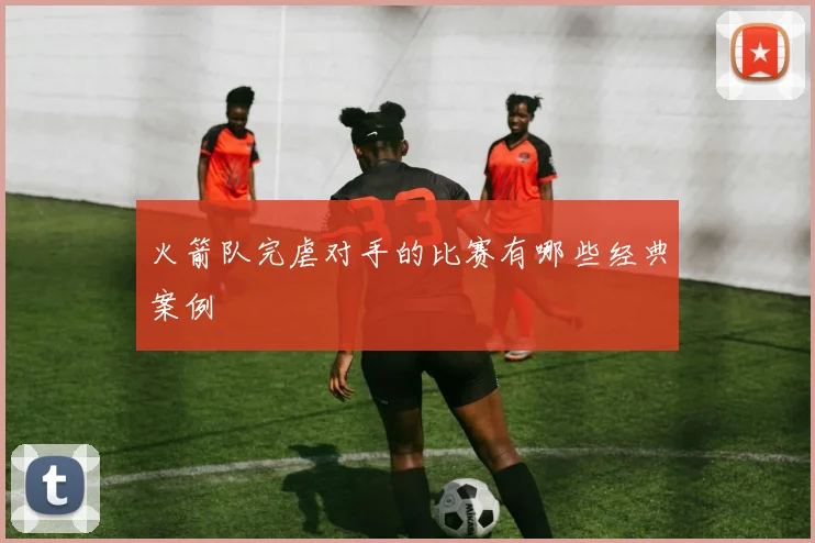 火箭队完虐对手的比赛有哪些经典案例