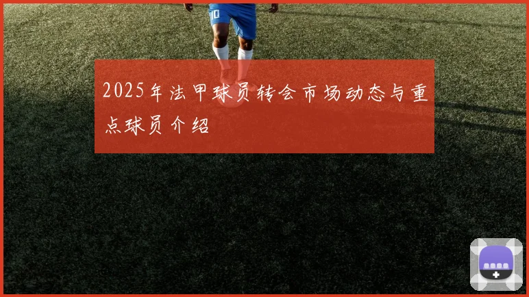 2025年法甲球员转会市场动态与重点球员介绍