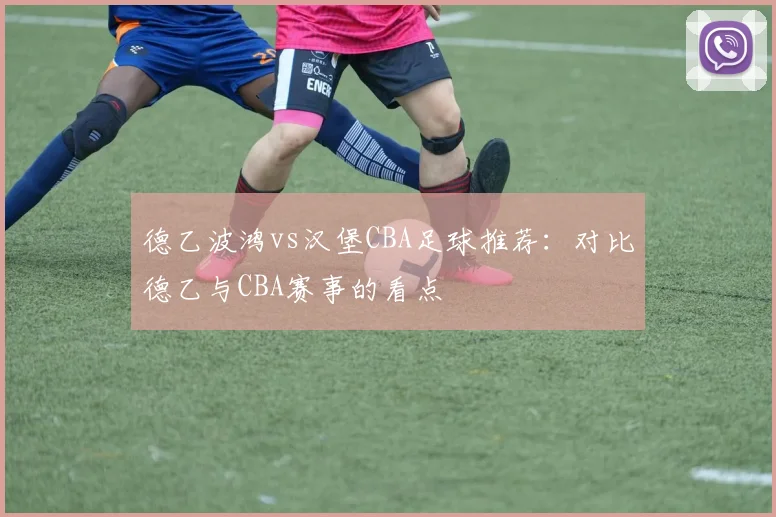 德乙波鸿vs汉堡CBA足球推荐:对比德乙与CBA赛事的看点