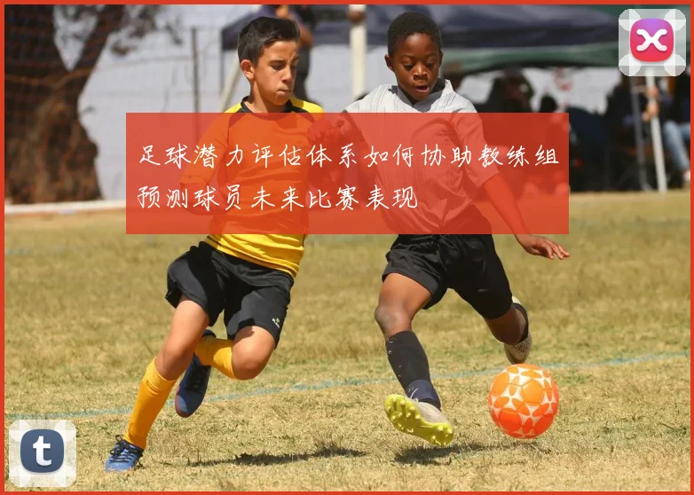 足球潜力评估体系如何协助教练组预测球员未来比赛表现