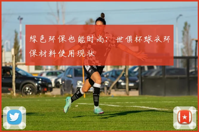 绿色环保也能时尚：世俱杯球衣环保材料使用现状