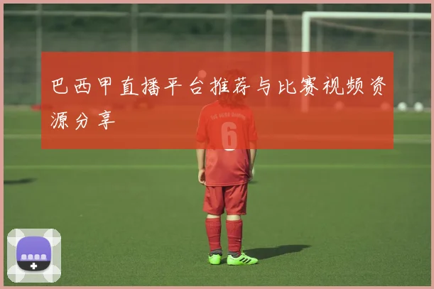 巴西甲直播平台推荐与比赛视频资源分享