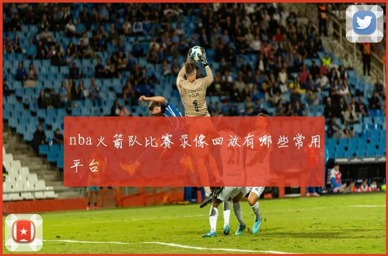 nba火箭队比赛录像回放有哪些常用平台