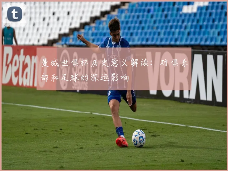 曼城世俱杯历史意义解读:对俱乐部和足球的深远影响