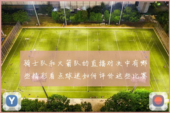 骑士队和火箭队的直播对决中有哪些精彩看点球迷如何评价这些比赛