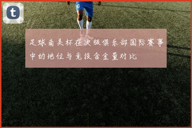 足球南美杯在次级俱乐部国际赛事中的地位与竞技含金量对比