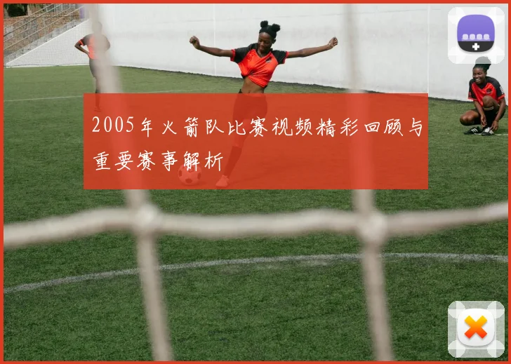 2005年火箭队比赛视频精彩回顾与重要赛事解析
