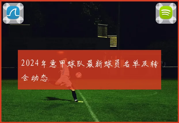 2024年意甲球队最新球员名单及转会动态