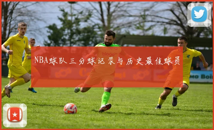 NBA球队三分球记录与历史最佳球员
