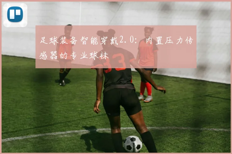 足球装备智能穿戴2.0:内置压力传感器的专业球袜
