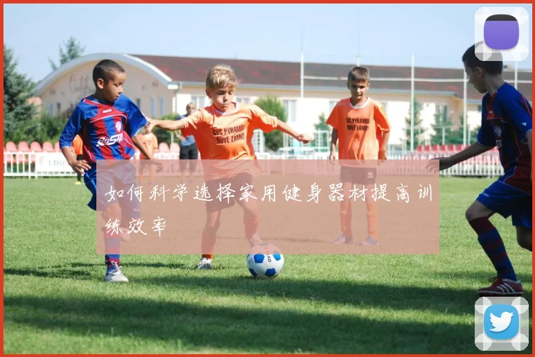 如何科学选择家用健身器材提高训练效率