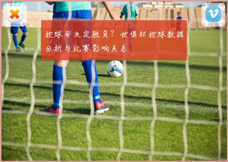 控球率决定胜负？世俱杯控球数据分析与比赛影响关系