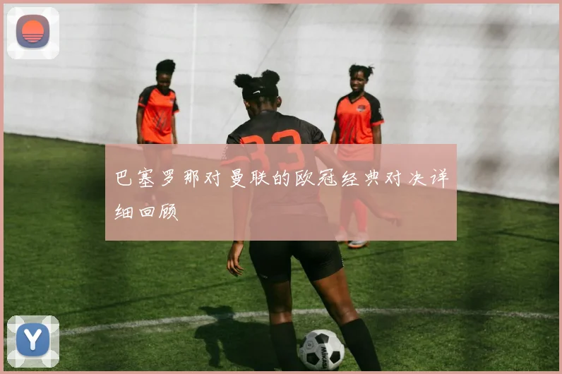 巴塞罗那对曼联的欧冠经典对决详细回顾