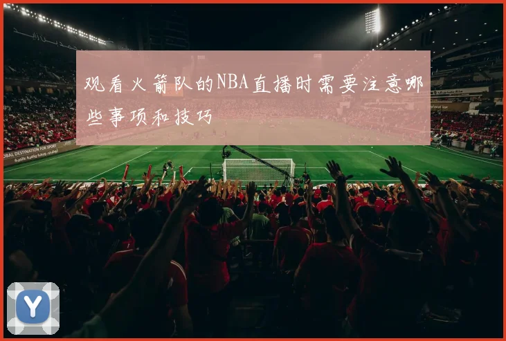 观看火箭队的NBA直播时需要注意哪些事项和技巧