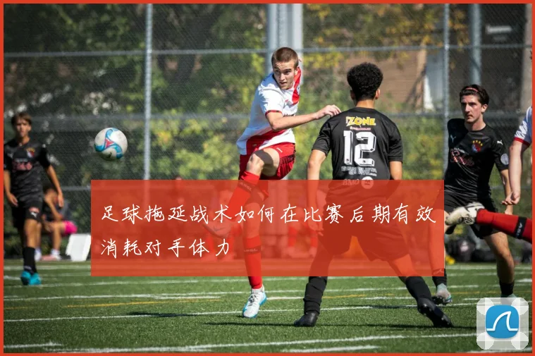 足球拖延战术如何在比赛后期有效消耗对手体力